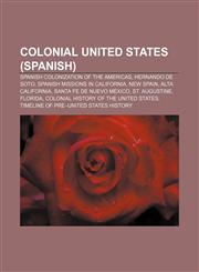 Colonial United States (Spanish) Spanish colonization of the Americas, Hernando de Soto, Spanish missions in California, New Spain,1233293435,9781233293438