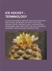 Ice Hockey - Terminology 50 goals in 50 games, Amateur, Assist, Backhand shot, Best-on-best, Breakaway, Butterfly style, Bye, Captain, Centre, Checking, Coach, Coaching staff, Defenceman, Deke, Draft, Empty net goal, Enforcer, Equipment, Exhibition game,,1234816644,9781234816643
