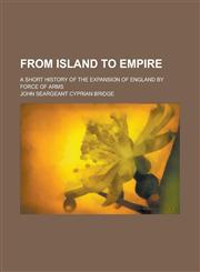 From Island to Empire; A Short History of the Expansion of England by Force of Arms,123007418X,9781230074184