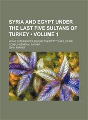 Syria and Egypt Under the Last Five Sultans of Turkey (Volume 1); Being Experiences, During the Fifty Years, of Mr. Consul-General Barker,115070828X,9781150708282