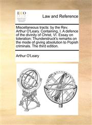 Miscellaneous tracts by the Rev. Arthur O'Leary. Containing, I. A defence of the divinity of Christ, VI. Essay on toleration: Thunderstruck's remarks on the mode of giving absolution to Popish criminals. The third edition.,1171187556,9781171187554