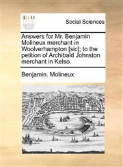 Answers for Mr. Benjamin Molineux merchant in Woolverhampton [sic]; to the petition of Archibald Johnston merchant in Kelso.,1170718159,9781170718155