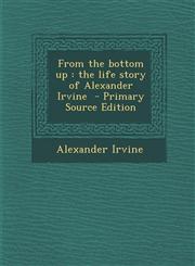 From the Bottom Up The Life Story of Alexander Irvine - Primary Source Edition,1287851185,9781287851189