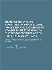 Hearings before the Committee on finance, United States Senate, Sixty-seventh Congress, first session, on the proposed Tariff act of 1921 (H. R. 7456). Volume 1,1130127699,9781130127690