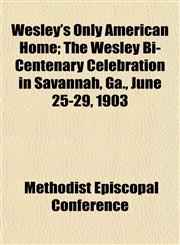 Wesley's Only American Home; The Wesley Bi-Centenary Celebration in Savannah, Ga., June 25-29, 1903,1152112562,9781152112568
