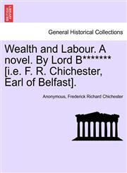 Wealth and Labour. A novel. By Lord B******* [i.e. F. R. Chichester, Earl of Belfast].,124118447X,9781241184476