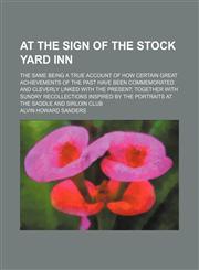 At the Sign of the Stock Yard Inn; The Same Being a True Account of How Certain Great Achievements of the Past Have Been Commemorated and Cleverly Linked With the Present Together With Sundry Recollections Inspired by the Portraits at the Saddle and Sirlo,115416750X,9781154167504