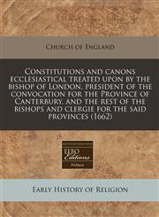 Constitutions and canons ecclesiastical treated upon by the bishop of London, president of the convocation for the Province of Canterbury, and the rest of the bishops and clergie for the said provinces (1662),1240816871,9781240816873