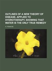 Outlines of a New Theory of Disease, Applied to Hydrotherapy, Showing That Water Is the Only True Remedy,1150016779,9781150016776