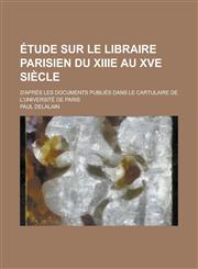 Etude Sur Le Libraire Parisien Du Xiiie Au Xve Siecle; D'Apres Les Documents Publies Dans Le Cartulaire de L'Universite de Paris,1234874415,9781234874414