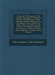 Jamieson's Dictionary of the Scottish Language In Which the Words Are Explained in Their Different Senses, Authorized by the Names of the Writers by,128961606X,9781289616069