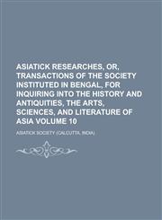 Asiatick researches, or, Transactions of the society instituted in Bengal, for inquiring into the history and antiquities, the arts, sciences, and literature of Asia Volume 10,1230190597,9781230190594