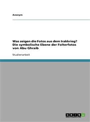 Was Zeigen Die Fotos Aus Dem Irakkrieg? Die Symbolische Ebene Der Folterfotos Von Abu Ghraib,3638769828,9783638769822