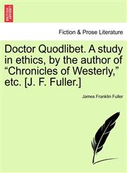 Doctor Quodlibet. A study in ethics, by the author of "Chronicles of Westerly," etc. [J. F. Fuller.],1241380643,9781241380649