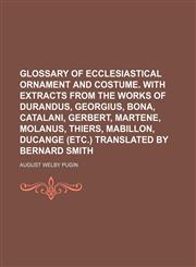Glossary of ecclesiastical ornament and costume. With extracts from the works of Durandus, Georgius, Bona, Catalani, Gerbert, Martene, Molanus, Thiers, Mabillon, Ducange (etc.) translated by Bernard Smith,1235290387,9781235290381