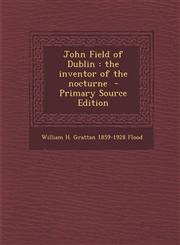 John Field of Dublin the inventor of the nocturne  - Primary Source Edition,1295236230,9781295236237