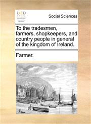 To the tradesmen, farmers, shopkeepers, and country people in general of the kingdom of Ireland.,1170598951,9781170598955