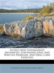 Felter's New Intermediate Arithmetic Containing Oral And Written Problems, And Drill Card Exercises,1173682880,9781173682880