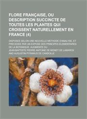 Flore Francaise, Ou Description Succincte de Toutes Les Plantes Qui Croissent Naturellement En France; Disposee Selon Une Nouvelle Methode D'Analyse,,1154811670,9781154811674