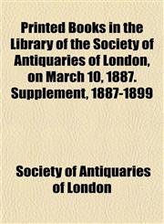 Printed Books in the Library of the Society of Antiquaries of London, on March 10, 1887. Supplement, 1887-1899,1151435317,9781151435316