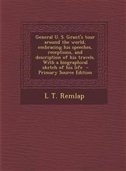 General U. S. Grant's tour around the world, embracing his speeches, receptions, and description of his travels. With a biographical sketch of his life  - Primary Source Edition,1295626241,9781295626243