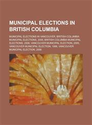 Municipal Elections in British Columbia Municipal Elections in Vancouver, British Columbia Municipal Elections, 2005, British Columbia Municipal Elec,115613451X,9781156134511