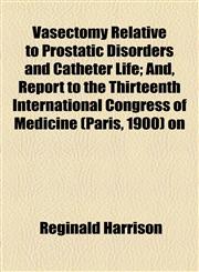 Vasectomy Relative to Prostatic Disorders and Catheter Life; And, Report to the Thirteenth International Congress of Medicine (Paris, 1900) on,1154585700,9781154585704