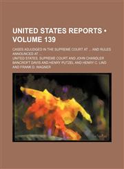 United States Reports (Volume 139); Cases Adjudged in the Supreme Court at and Rules Announced At,1154099806,9781154099805