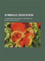 Symbolic education; a commentary on Froebel's "Mother play,",1458857336,9781458857330