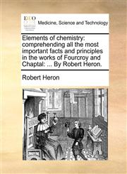 Elements of chemistry comprehending all the most important facts and principles in the works of Fourcroy and Chaptal: ... By Robert Heron.,1140761501,9781140761501