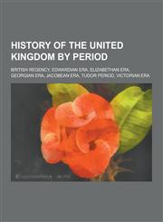 History of the United Kingdom by Period British Regency, Edwardian Era, Elizabethan Era, Georgian Era, Jacobean Era, Tudor Period, Victorian Era,1230614109,9781230614106