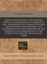 Apollo Anglicanus The English Apollo astronomically observing and astrologically demonstrating those grand catastrophes and superlative actions designed by the heavens to be manifested in the world this present revolution (1668),1171249403,9781171249405