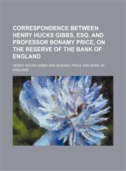 Correspondence between Henry Hucks Gibbs, Esq. and Professor Bonamy Price, on the Reserve of the Bank of England,1151528455,9781151528452