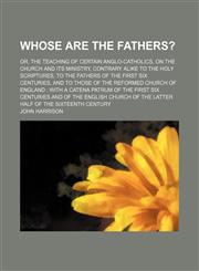 Whose Are the Fathers?; Or, the Teaching of Certain Anglo-Catholics, on the Church and Its Ministry, Contrary Alike to the Holy Scriptures, to the Fat,1154115194,9781154115192
