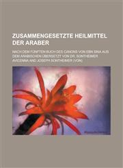 Zusammengesetzte Heilmittel Der Araber; Nach Dem Funften Buch Des Canons Von Ebn Sina Aus Dem Arabischen Ubersetzt Von Dr. Sontheimer,1153533448,9781153533447