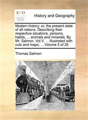 Modern history or, the present state of all nations. Describing their respective situations, persons, habits, ... animals and minerals. By Mr. Salmon. Vol.V. ... Illustrated with cuts and maps, ...  Volume 5 of 26,1140765213,9781140765219