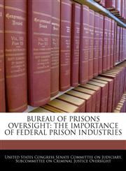 BUREAU OF PRISONS OVERSIGHT THE IMPORTANCE OF FEDERAL PRISON INDUSTRIES,1240461720,9781240461721