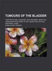 Tumours of the bladder; their pathology, diagnosis, and treatment. Being the Jacksonian prize essay of 1887, rewritten, with 200 additional cases,1130530485,9781130530483