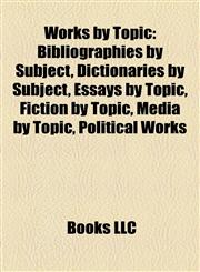 Works by Topic (Book Guide) Bibliographies by Subject, Dictionaries by Subject, Essays by Topic, Fiction by Topic, Media by Topic,1158091400,9781158091409