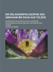 Die Religionsphilosophie Des Abraham Ibn Daud Aus Toledo; Ein Beitrag Zur Geschichte Der Judischen Religionsphilosophie Und Der Philosophie Der Araber,1234429934,9781234429935