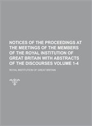 Notices of the Proceedings at the Meetings of the Members of the Royal Institution of Great Britain with Abstracts of the Discourses Volume 1-4,1234037467,9781234037468