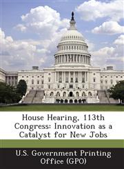House Hearing, 113th Congress Innovation as a Catalyst for New Jobs,1287298400,9781287298403