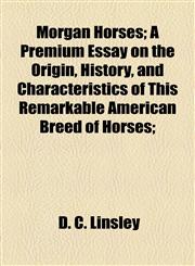 Morgan Horses; A Premium Essay on the Origin, History, and Characteristics of This Remarkable American Breed of Horses;,1155092414,9781155092416