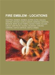 Fire Emblem - Locations Agustria, Akaneia, Akaneia, Alster, Altea, Aquleia, Araphen, Arcadia, Aurelis, Badon, Barensia, Barhara, Begnion, Bern, Black Temple, Blaggi Tower, Bulgar, Caelin, Caer Pelyn, Caldea, Caledonia, Carcino, Carrhae, Castle Canteus, C,1234772434,9781234772437