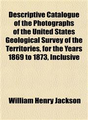 Descriptive Catalogue of the Photographs of the United States Geological Survey of the Territories, for the Years 1869 to 1873, Inclusive,1151658316,9781151658319