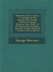 Bibliotheca Steevensiana A Catalogue of the Curious and Valuable Library of George Steevens, Esq., Fellow of the Royal and Antiquary Societies, (Lately Deceased) - Primary Source Edition,1294003305,9781294003304