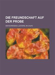 Die Freundschaft Auf Der Probe; Ein Ruhrendes Lustspiel in 5 Aufz,123451723X,9781234517236