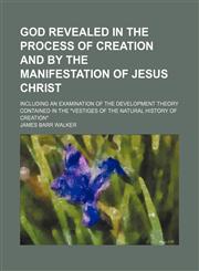 God revealed in the process of creation and by the manifestation of Jesus Christ; including an examination of the development theory contained in the "Vestiges of the natural history of creation",1150554029,9781150554025