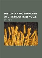 HISTORY OF GRAND RAPIDS AND ITS INDUSTRIES VOL. I.,1151020664,9781151020666