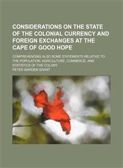 Considerations on the State of the Colonial Currency and Foreign Exchanges at the Cape of Good Hope; Comprehending Also Some Statements Relative to the Population, Agriculture, Commerce, and Statistics of the Colony,1150014636,9781150014635